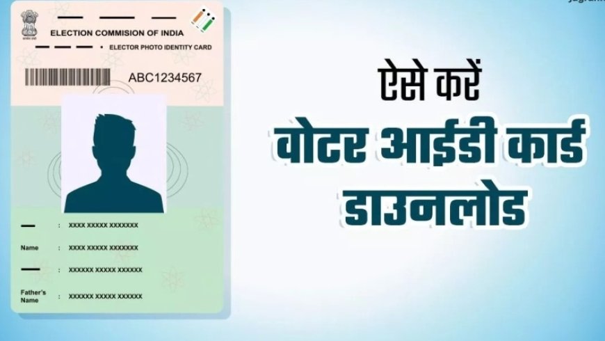 Voter Id Download free: घर बैठे फ्री में वोटर कार्ड करें डाउनलोड, जानें ये आसान से तरीके